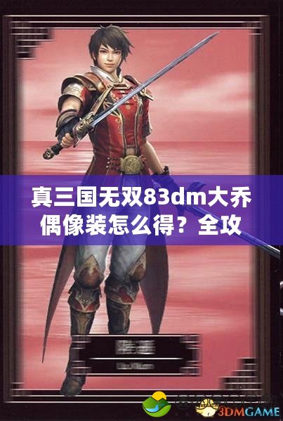 真三國無雙83dm大喬偶像裝怎么得？全攻略讓你輕松擁有！