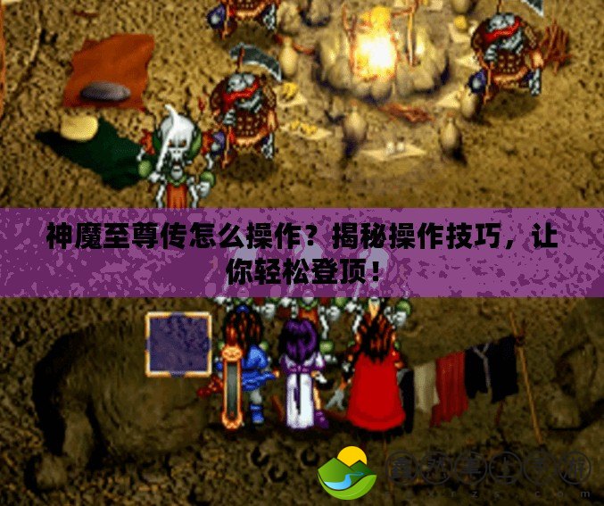 神魔至尊傳怎么操作？揭秘操作技巧，讓你輕松登頂！