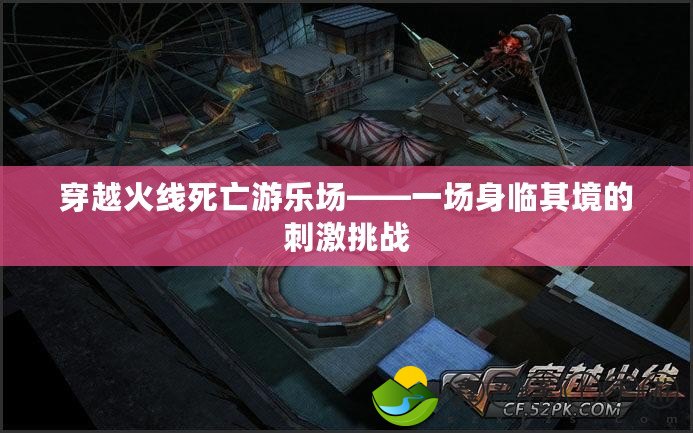 穿越火線死亡游樂(lè)場(chǎng)——一場(chǎng)身臨其境的刺激挑戰(zhàn)