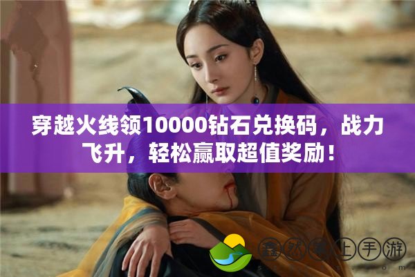 穿越火線領(lǐng)10000鉆石兌換碼，戰(zhàn)力飛升，輕松贏取超值獎(jiǎng)勵(lì)！