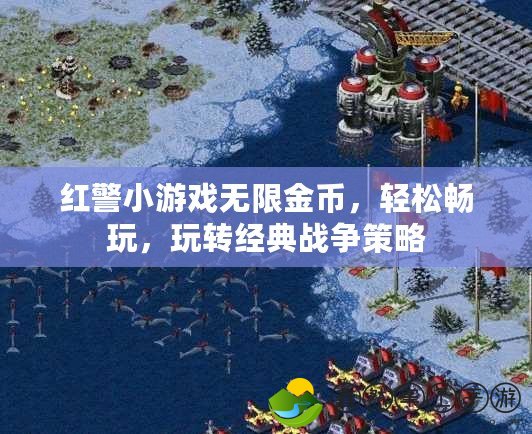 紅警小游戲無限金幣，輕松暢玩，玩轉(zhuǎn)經(jīng)典戰(zhàn)爭策略
