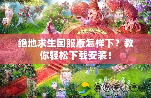 絕地求生國服版怎樣下？教你輕松下載安裝！
