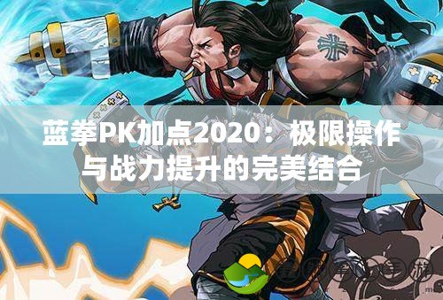 藍(lán)拳PK加點2020：極限操作與戰(zhàn)力提升的完美結(jié)合