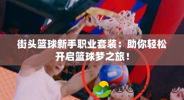 街頭籃球新手職業(yè)套裝：助你輕松開啟籃球夢之旅！