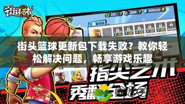 街頭籃球更新包下載失??？教你輕松解決問題，暢享游戲樂趣