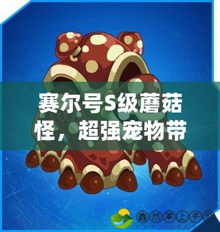 賽爾號S級蘑菇怪，超強寵物帶你征服星際冒險！