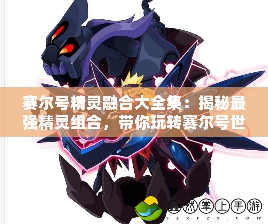 賽爾號精靈融合大全集：揭秘最強(qiáng)精靈組合，帶你玩轉(zhuǎn)賽爾號世界！