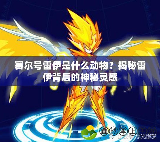 賽爾號雷伊是什么動物？揭秘雷伊背后的神秘靈感