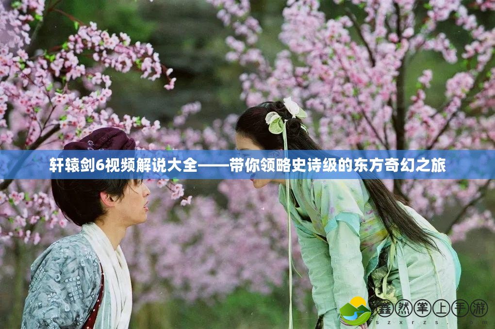 軒轅劍6視頻解說(shuō)大全——帶你領(lǐng)略史詩(shī)級(jí)的東方奇幻之旅