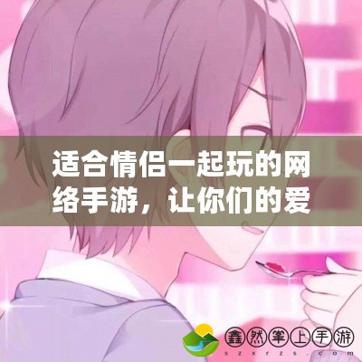 適合情侶一起玩的網(wǎng)絡(luò)手游，讓你們的愛(ài)情更加甜蜜