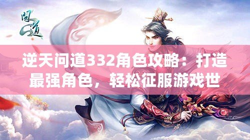 逆天問道332角色攻略：打造最強(qiáng)角色，輕松征服游戲世界！