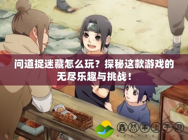 問道捉迷藏怎么玩？探秘這款游戲的無盡樂趣與挑戰(zhàn)！