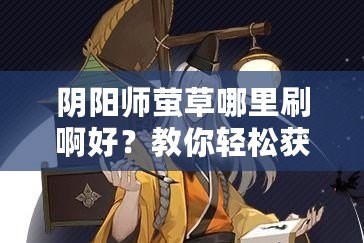 陰陽(yáng)師螢草哪里刷啊好？教你輕松獲取最強(qiáng)輔助式神！