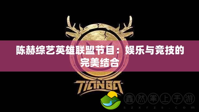 陳赫綜藝英雄聯(lián)盟節(jié)目：娛樂(lè)與競(jìng)技的完美結(jié)合