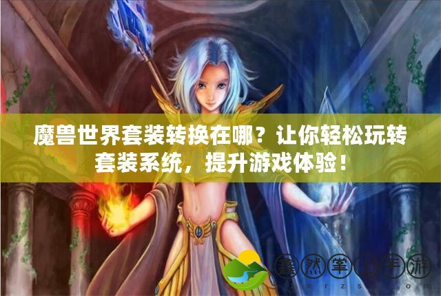 魔獸世界套裝轉(zhuǎn)換在哪？讓你輕松玩轉(zhuǎn)套裝系統(tǒng)，提升游戲體驗(yàn)！