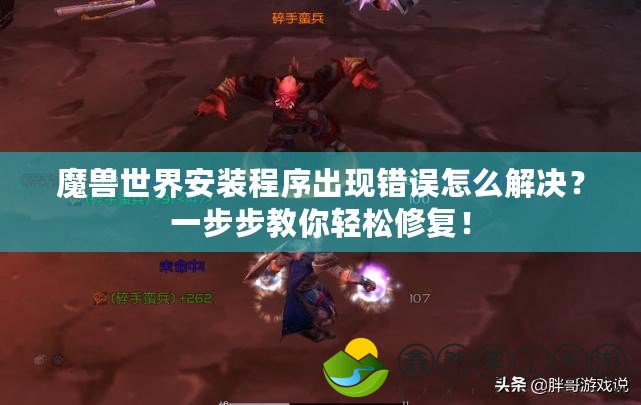 魔獸世界安裝程序出現(xiàn)錯(cuò)誤怎么解決？一步步教你輕松修復(fù)！