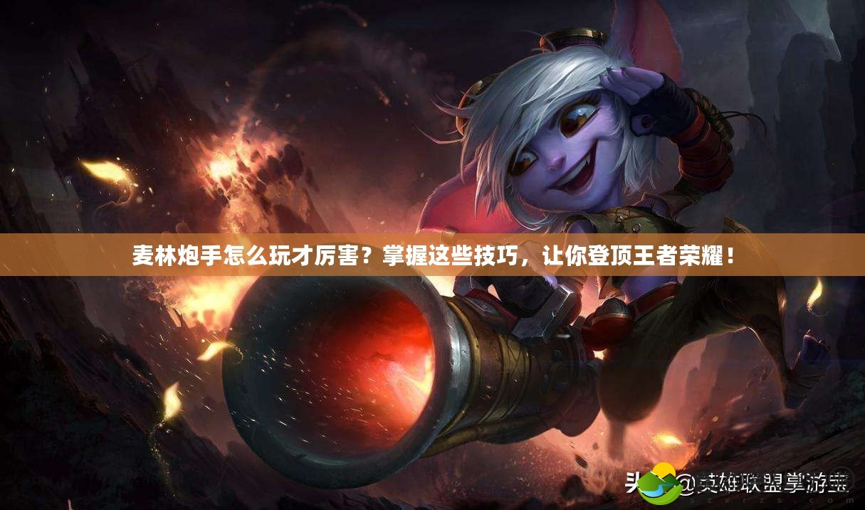 麥林炮手怎么玩才厲害？掌握這些技巧，讓你登頂王者榮耀！