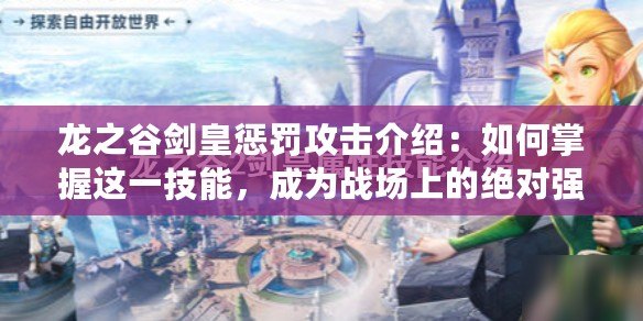 龍之谷劍皇懲罰攻擊介紹：如何掌握這一技能，成為戰(zhàn)場(chǎng)上的絕對(duì)強(qiáng)者
