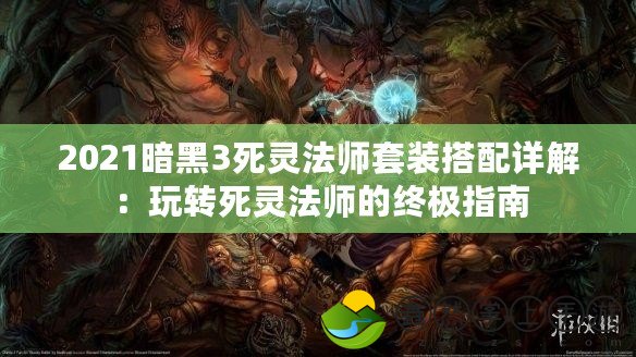 2021暗黑3死靈法師套裝搭配詳解：玩轉(zhuǎn)死靈法師的終極指南