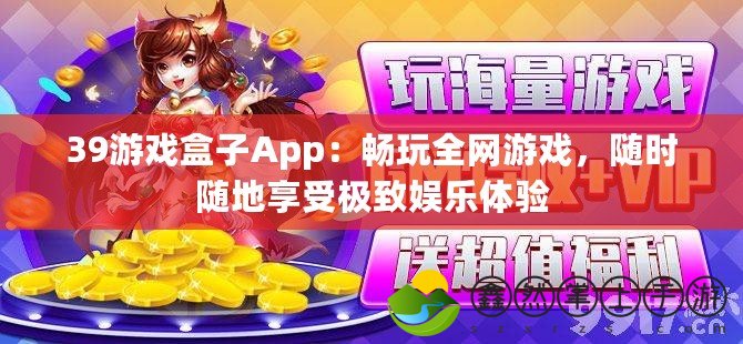 39游戲盒子App：暢玩全網(wǎng)游戲，隨時隨地享受極致娛樂體驗(yàn)