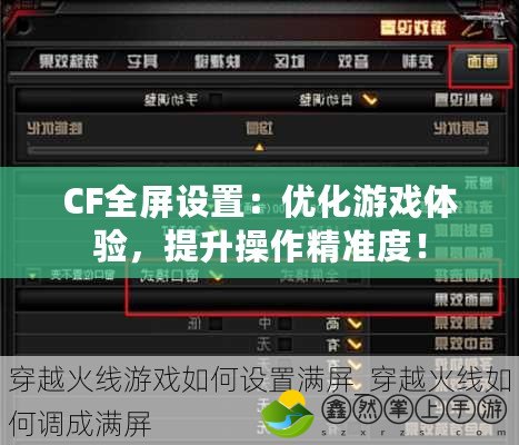 CF全屏設(shè)置：優(yōu)化游戲體驗，提升操作精準度！