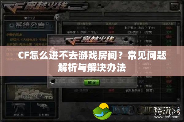 CF怎么進(jìn)不去游戲房間？常見(jiàn)問(wèn)題解析與解決辦法