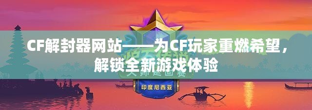 CF解封器網(wǎng)站——為CF玩家重燃希望，解鎖全新游戲體驗(yàn)