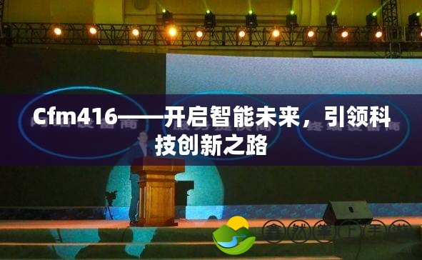 Cfm416——開啟智能未來，引領科技創(chuàng)新之路