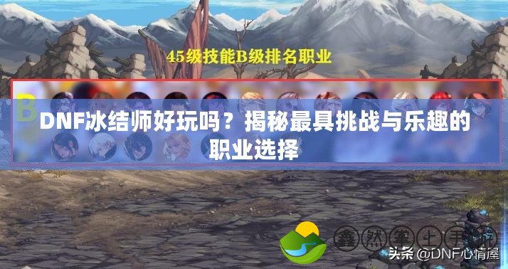 DNF冰結(jié)師好玩嗎？揭秘最具挑戰(zhàn)與樂趣的職業(yè)選擇