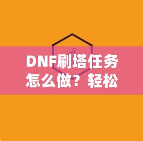 DNF刷塔任務(wù)怎么做？輕松攻略助你快速提升戰(zhàn)力