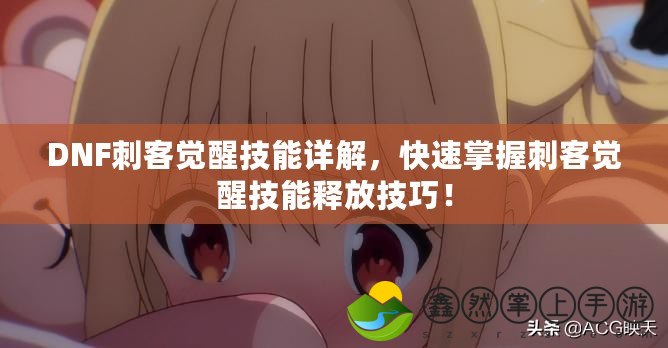 DNF刺客覺醒技能詳解，快速掌握刺客覺醒技能釋放技巧！