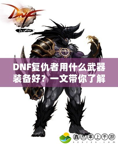 DNF復(fù)仇者用什么武器裝備好？一文帶你了解最佳選擇！