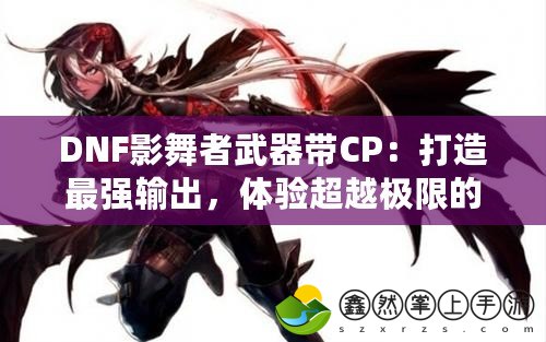 DNF影舞者武器帶CP：打造最強(qiáng)輸出，體驗(yàn)超越極限的暢爽戰(zhàn)斗！