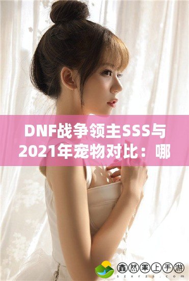 DNF戰(zhàn)爭(zhēng)領(lǐng)主SSS與2021年寵物對(duì)比：哪一位能為你帶來(lái)戰(zhàn)力巔峰？