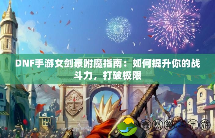 DNF手游女劍豪附魔指南：如何提升你的戰(zhàn)斗力，打破極限