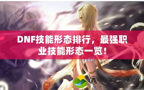DNF技能形態(tài)排行，最強(qiáng)職業(yè)技能形態(tài)一覽！