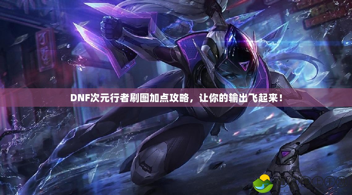DNF次元行者刷圖加點(diǎn)攻略，讓你的輸出飛起來(lái)！