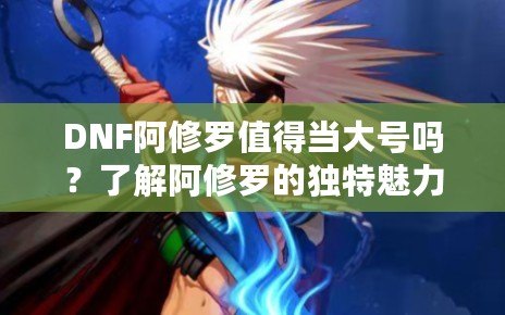 DNF阿修羅值得當(dāng)大號嗎？了解阿修羅的獨(dú)特魅力與優(yōu)勢