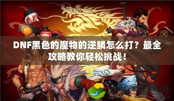 DNF黑色的魔物的逆鱗怎么打？最全攻略教你輕松挑戰(zhàn)！