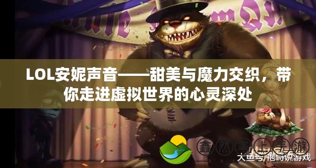 LOL安妮聲音——甜美與魔力交織，帶你走進(jìn)虛擬世界的心靈深處