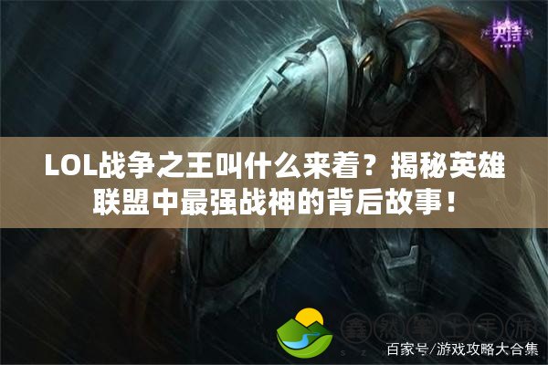 LOL戰(zhàn)爭之王叫什么來著？揭秘英雄聯(lián)盟中最強(qiáng)戰(zhàn)神的背后故事！