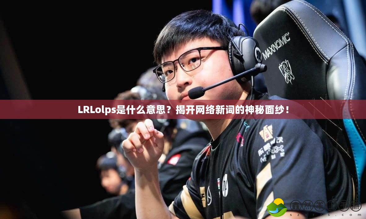 LRLolps是什么意思？揭開網絡新詞的神秘面紗！