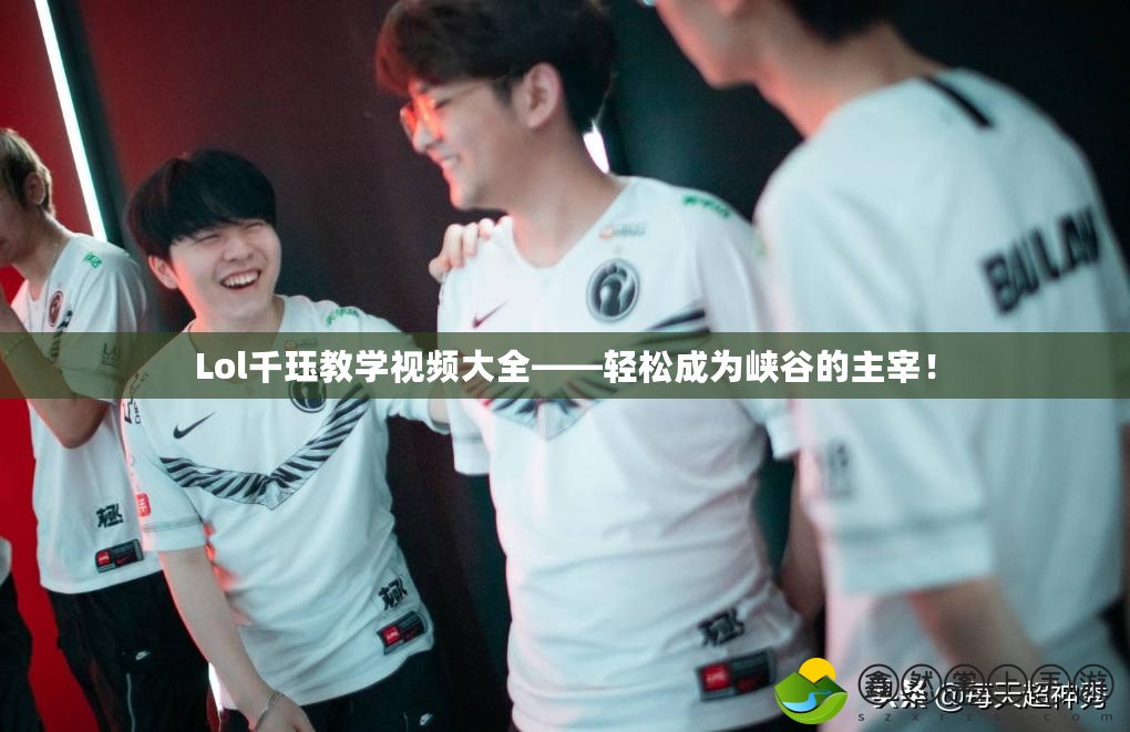 Lol千玨教學視頻大全——輕松成為峽谷的主宰！