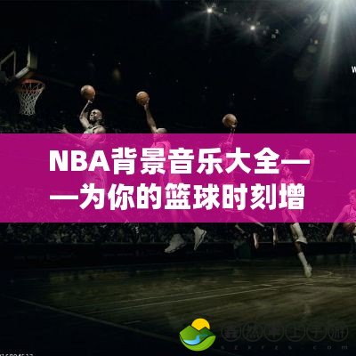 NBA背景音樂大全——為你的籃球時(shí)刻增添節(jié)奏與激情