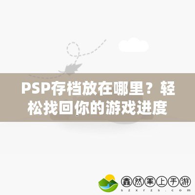 PSP存檔放在哪里？輕松找回你的游戲進度