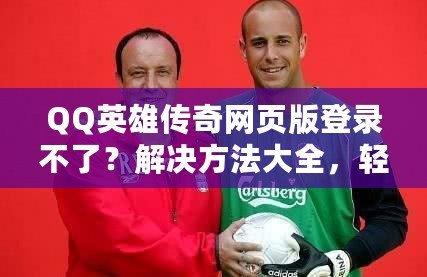 QQ英雄傳奇網(wǎng)頁(yè)版登錄不了？解決方法大全，輕松重返游戲世界！