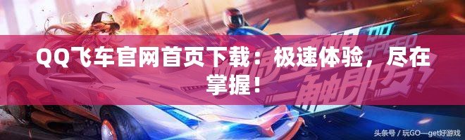 QQ飛車官網(wǎng)首頁下載：極速體驗(yàn)，盡在掌握！