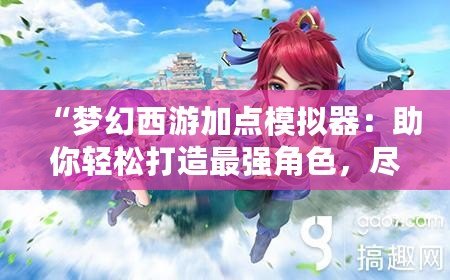 “夢幻西游加點(diǎn)模擬器：助你輕松打造最強(qiáng)角色，盡享游戲樂趣”