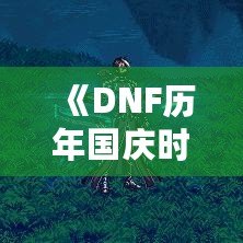 《DNF歷年國慶時(shí)裝盤點(diǎn)：時(shí)尚與戰(zhàn)斗并行，國慶的魅力時(shí)刻》