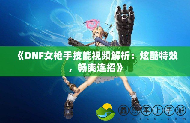 《DNF女槍手技能視頻解析：炫酷特效，暢爽連招》